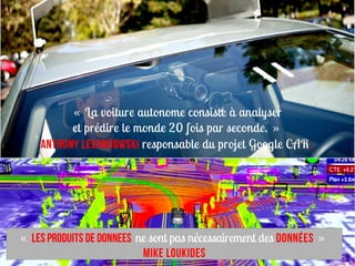  «   La voiture autonome consiste à analyser
          et prédire le monde 20 fois par seconde.  »
    Anthony Levandowski responsable du projet Google CAR.




« Les PRODUITS de DONNEES ne sont pas nécessairement des DONNéES   »
                           Mike Loukides
 