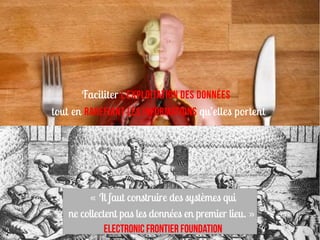 Faciliter l’exploitation des données
tout en raréfiANT les informations qu’elles portent




         « Il faut construire des systèmes qui
    ne collectent pas les données en premier lieu. »
              Electronic Frontier Foundation
 