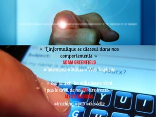 «   L’informatique se dissout dans nos
           comportements  »
            Adam GreenField
  #Intentions #Midas #Web Implicite

   « Sur le web, les utilisateurs n’ont
   pas le droit de ne PAS être tracés »
            Alexis MadrigaL
      #tracking #pub #vieréelle
 