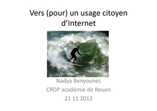 Vers	
  (pour)	
  un	
  usage	
  citoyen	
  
            d’Internet	
  




          Nadya	
  Benyounes	
  
       CRDP	
  académie	
  de	
  Rouen	
  
                21	
  11	
  2012	
  
 