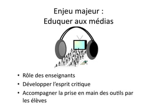 Enjeu	
  majeur	
  :	
  	
  
               Eduquer	
  aux	
  médias	
  




•  Rôle	
  des	
  enseignants	
  
•  Développer	
  l’esprit	
  criEque	
  
•  Accompagner	
  la	
  prise	
  en	
  main	
  des	
  ouEls	
  par	
  
   les	
  élèves	
  
 