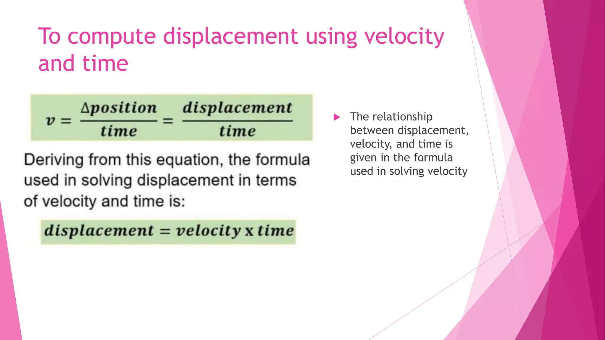 To compute displacement using velocity
and time
 The relationship
between displacement,
velocity, and time is
given in the formula
used in solving velocity
 