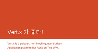Vert.x 가 좋다!
Vert.x is a poluglot, non-blocking, event-driven
Application platform that Runs on The JVM.
 