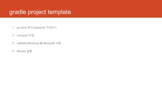 gradle project template
1. git clone 하여 eclipse로 가져오기
2. mod.json 수정
3. HelloWorldVerticle 을 Module로 이동
4. Module 실행
 