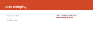 auto redeploy
mod.json 에 정의
기본값은 false
“main”:“HelloWorldVerticle”,
“auto-redeploy”:true,
 
