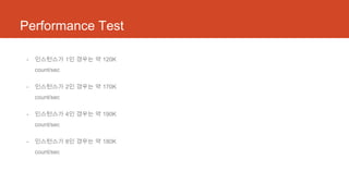 Performance Test
- 인스턴스가 1인 경우는 약 120K
count/sec
- 인스턴스가 2인 경우는 약 170K
count/sec
- 인스턴스가 4인 경우는 약 190K
count/sec
- 인스턴스가 8인 경우는 약 180K
count/sec
 