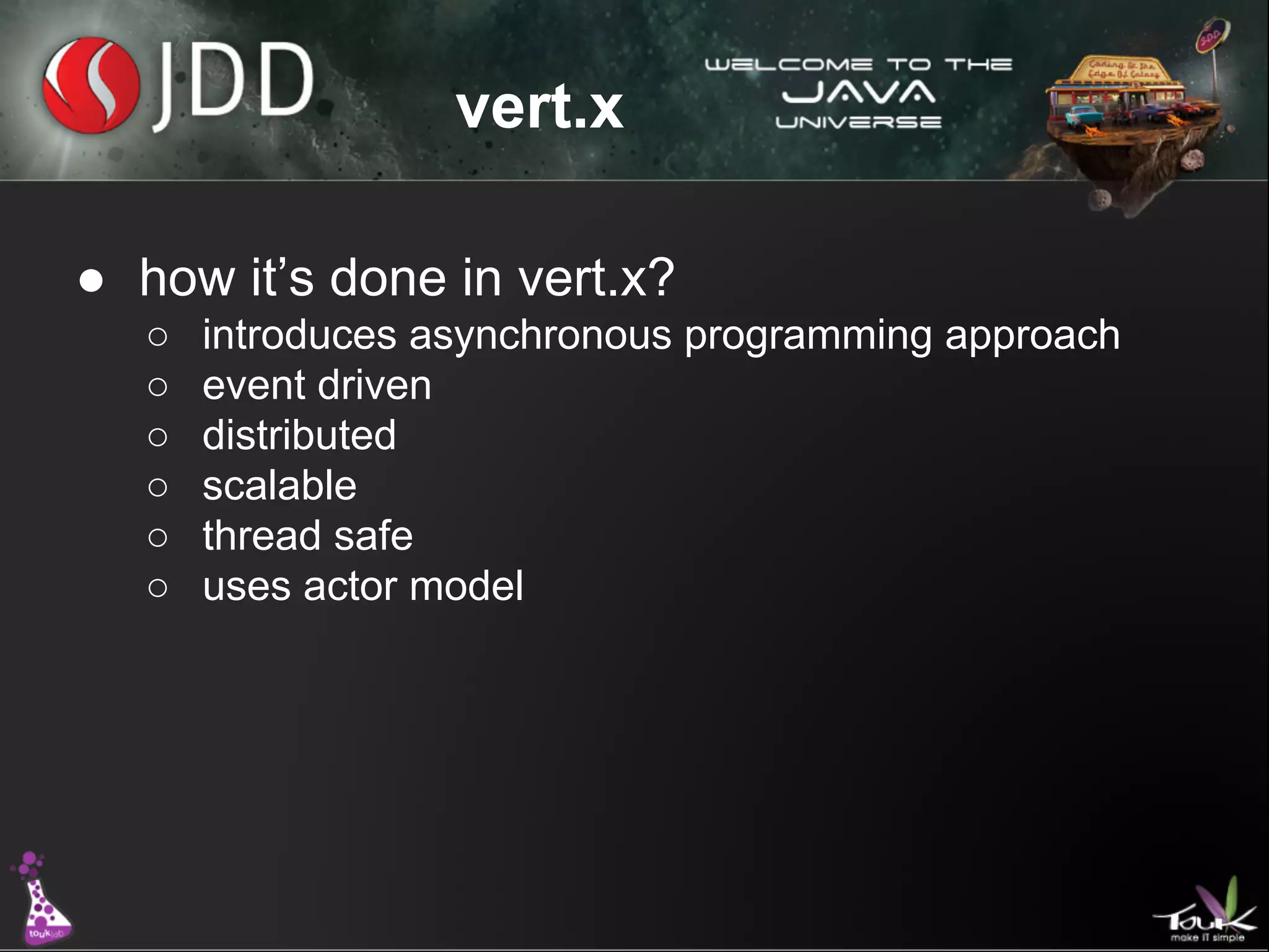 vert.x
● how it’s done in vert.x?
○
○
○
○
○
○

introduces asynchronous programming approach
event driven
distributed
scalable
thread safe
uses actor model

 
