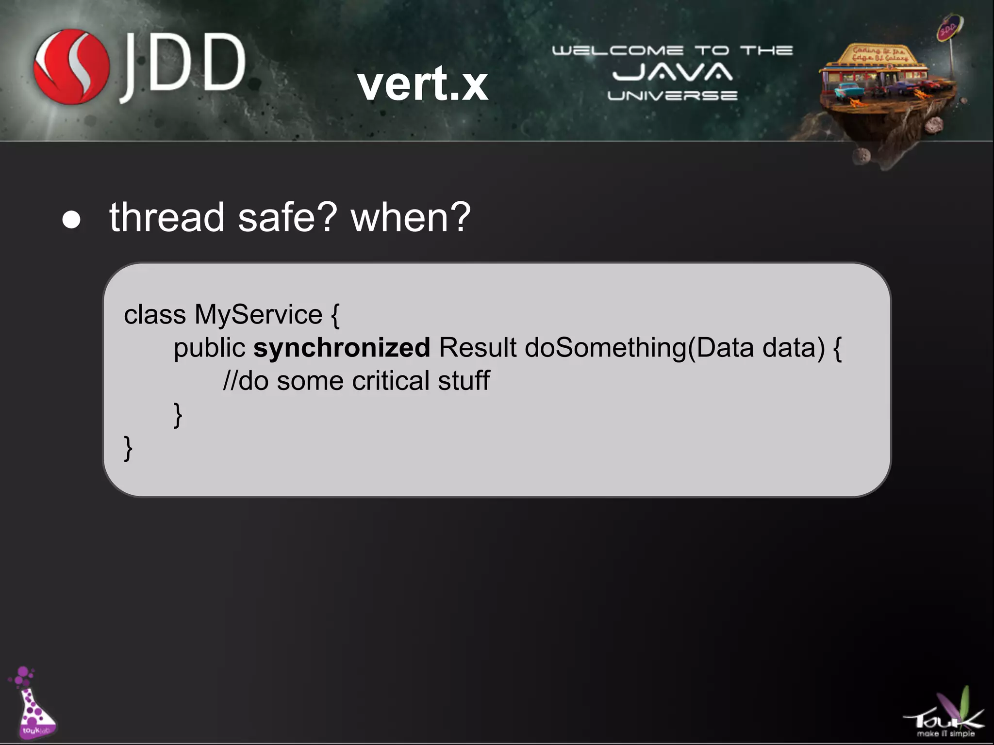 vert.x
● thread safe? when?
class MyService {
public synchronized Result doSomething(Data data) {
//do some critical stuff
○
}
}

 