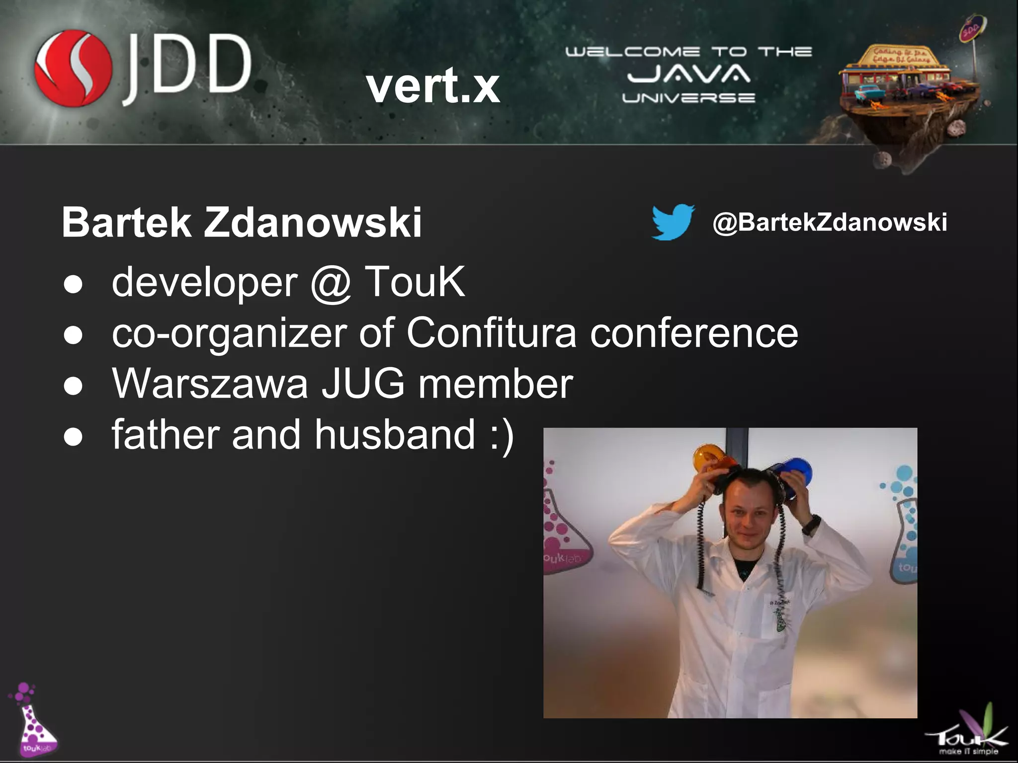 vert.x
@BartekZdanowski
Bartek Zdanowski
● developer @ TouK
● co-organizer of Confitura conference
● Warszawa JUG member
● father and husband :)

 
