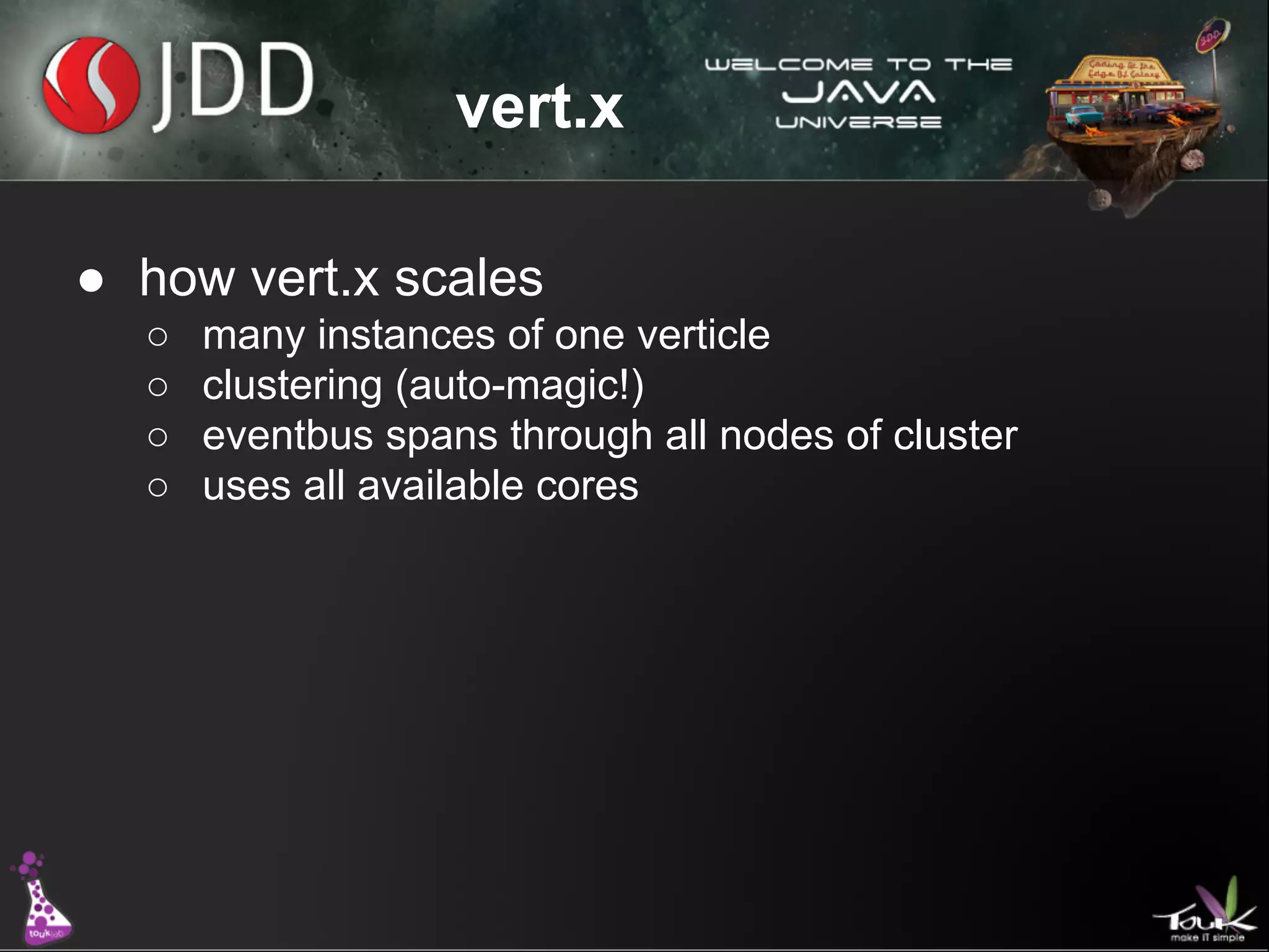 vert.x
● how vert.x scales
○
○
○
○

many instances of one verticle
clustering (auto-magic!)
eventbus spans through all nodes of cluster
uses all available cores

 