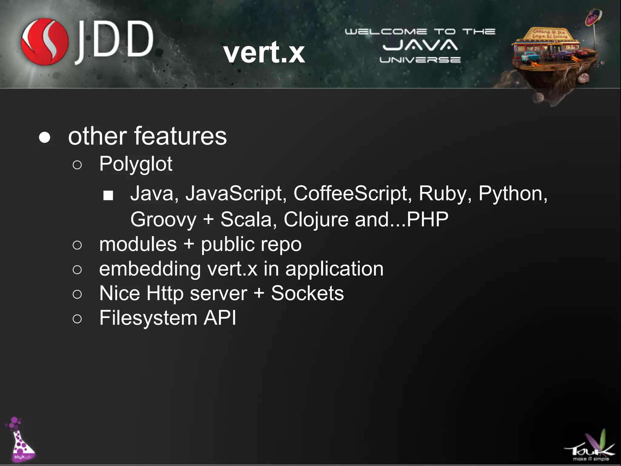vert.x
● other features
○ Polyglot
■ Java, JavaScript, CoffeeScript, Ruby, Python,
Groovy + Scala, Clojure and...PHP
○ modules + public repo
○ embedding vert.x in application
○ Nice Http server + Sockets
○ Filesystem API

 