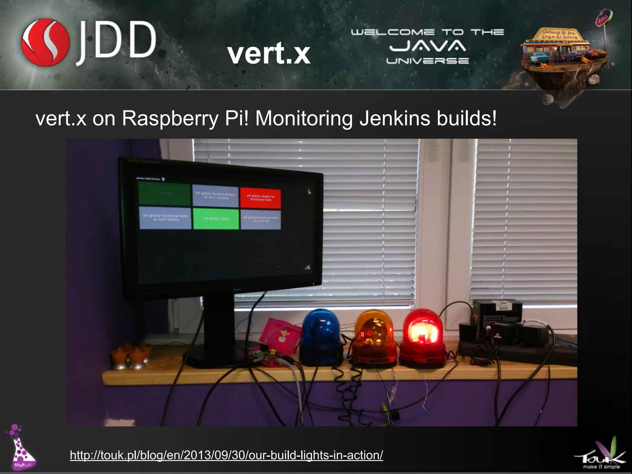 vert.x
vert.x on Raspberry Pi! Monitoring Jenkins builds!

http://touk.pl/blog/en/2013/09/30/our-build-lights-in-action/

 