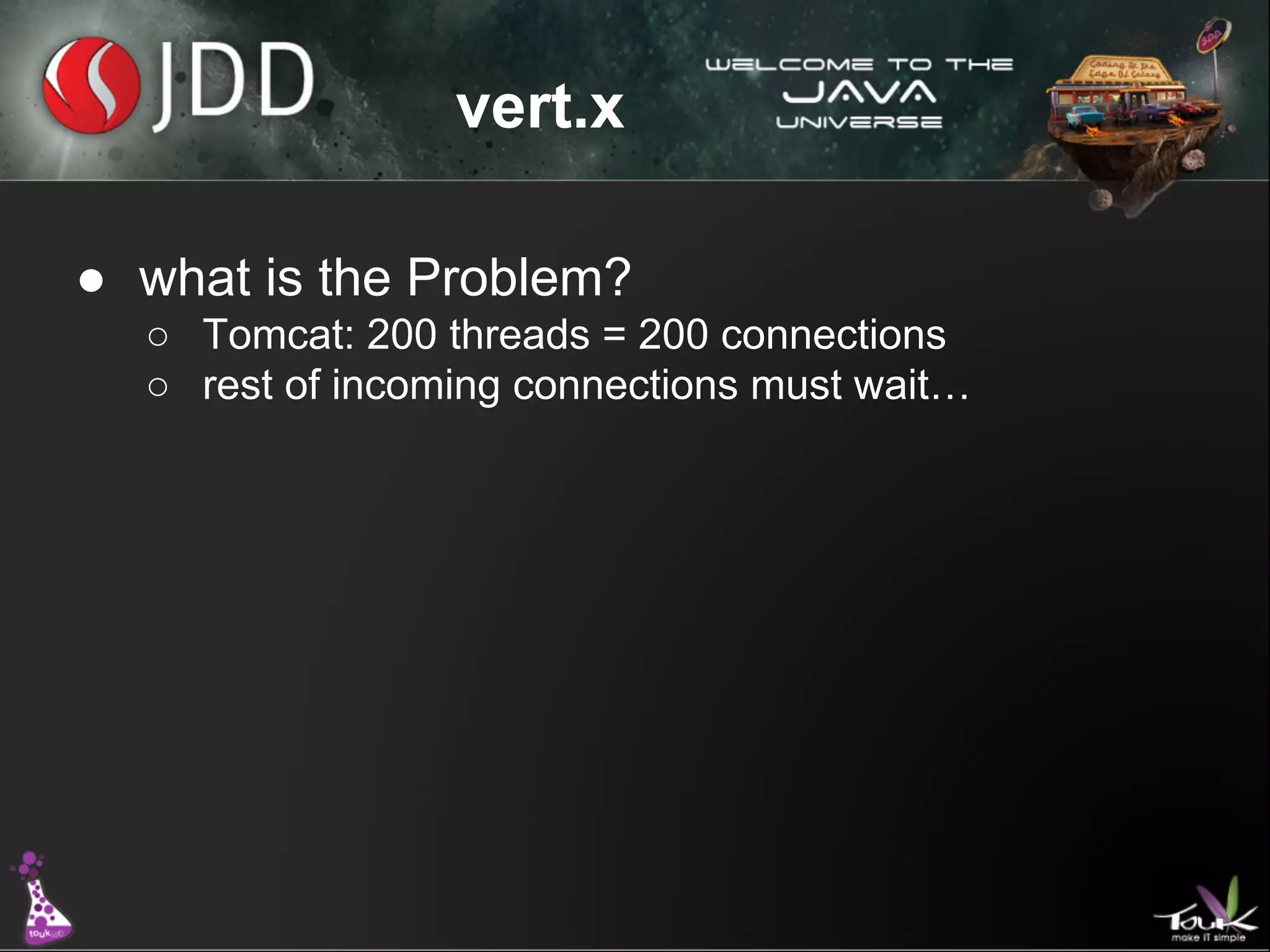 vert.x
● what is the Problem?
○ Tomcat: 200 threads = 200 connections
○ rest of incoming connections must wait…

 