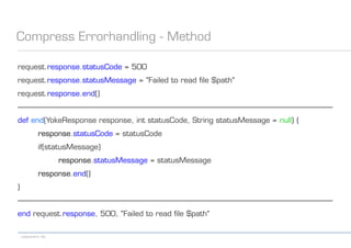 codecentric AG
Compress Errorhandling - Method
request.response.statusCode = 500
request.response.statusMessage = "Failed to read file $path"
request.response.end()
------------------------------------------------------------------------------------------------------------------------------------------------------------------
def end(YokeResponse response, int statusCode, String statusMessage = null) {
response.statusCode = statusCode
if(statusMessage)
response.statusMessage = statusMessage
response.end()
}
------------------------------------------------------------------------------------------------------------------------------------------------------------------
end request.response, 500, "Failed to read file $path"
 