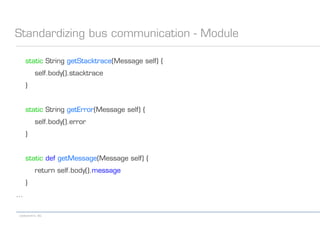 codecentric AG
Standardizing bus communication - Module
static String getStacktrace(Message self) {
self.body().stacktrace
}
static String getError(Message self) {
self.body().error
}
static def getMessage(Message self) {
return self.body().message
}
...
 
