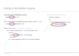 codecentric AG
Using a template engine
router.get("/crc") { GYokeRequest request ->
request.context.files = [:]
...
def crc(String baseDir, GYokeRequest request, Closure nextCrc = null) {
request.context.files[baseDir] = null
...
{ Buffer content, next -> // Call module to calculate crc
Vertx.eventBus.send("create.crc", content) { Message result ->
if (result) {
request.context.files[path] = result.message
nextLoop()
} else request.response.end 500, "Error processing file $path"
}
}
}
...
} { // finish everything up after loop
if (nextCrc) nextCrc()
else
request.response.render('web/crc.gsp',
files: request.context.files)
}
}
}
 
