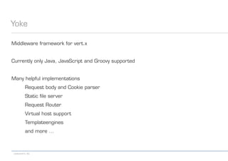 codecentric AG
Yoke
Middleware framework for vert.x
Currently only Java, JavaScript and Groovy supported
Many helpful implementations
Request body and Cookie parser
Static file server
Request Router
Virtual host support
Templateengines
and more ...
 