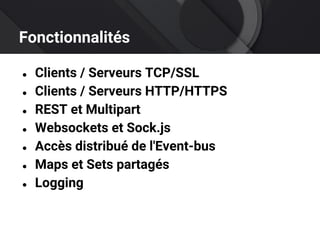 Fonctionnalités
● Clients / Serveurs TCP/SSL
● Clients / Serveurs HTTP/HTTPS
● REST et Multipart
● Websockets et Sock.js
● Accès distribué de l'Event-bus
● Maps et Sets partagés
● Logging
 