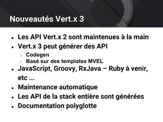 Nouveautés Vert.x 3
● Les API Vert.x 2 sont maintenues à la main
● Vert.x 3 peut générer des API
○ Codegen
○ Basé sur des templates MVEL
● JavaScript, Groovy, RxJava – Ruby à venir,
etc ...
● Maintenance automatique
● Les API de la stack entière sont générées
● Documentation polyglotte
 