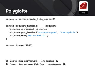 Polyglotte
server = vertx.create_http_server()
server.request_handler() { |request|
response = request.response()
response.put_header("content-type", "text/plain")
response.end("Hello World!")
}
server.listen(8080)
$> vertx run server.rb --instances 32
$> java -jar my-app-fat.jar --instances 32
 