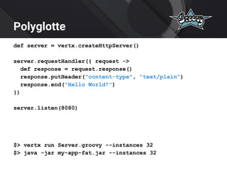 Polyglotte
def server = vertx.createHttpServer()
server.requestHandler({ request ->
def response = request.response()
response.putHeader("content-type", "text/plain")
response.end("Hello World!")
})
server.listen(8080)
$> vertx run Server.groovy --instances 32
$> java -jar my-app-fat.jar --instances 32
 