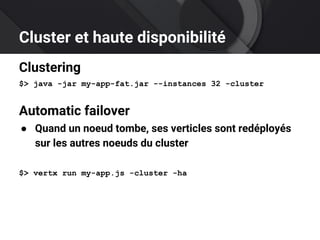 Cluster et haute disponibilité
Clustering
$> java -jar my-app-fat.jar --instances 32 -cluster
Automatic failover
● Quand un noeud tombe, ses verticles sont redéployés
sur les autres noeuds du cluster
$> vertx run my-app.js -cluster -ha
 