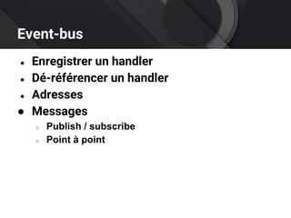 Event-bus
● Enregistrer un handler
● Dé-référencer un handler
● Adresses
● Messages
○ Publish / subscribe
○ Point à point
 