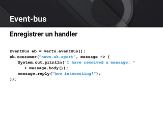 Event-bus
Enregistrer un handler
EventBus eb = vertx.eventBus();
eb.consumer("news.uk.sport", message -> {
System.out.println("I have received a message: "
+ message.body());
message.reply("how interesting!");
});
 