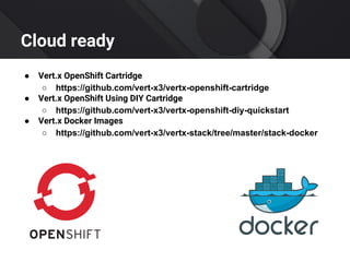 Cloud ready
● Vert.x OpenShift Cartridge
○ https://github.com/vert-x3/vertx-openshift-cartridge
● Vert.x OpenShift Using DIY Cartridge
○ https://github.com/vert-x3/vertx-openshift-diy-quickstart
● Vert.x Docker Images
○ https://github.com/vert-x3/vertx-stack/tree/master/stack-docker
 