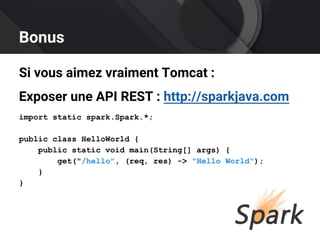 Bonus
Si vous aimez vraiment Tomcat :
Exposer une API REST : http://sparkjava.com
import static spark.Spark.*;
public class HelloWorld {
public static void main(String[] args) {
get("/hello", (req, res) -> "Hello World");
}
}
 