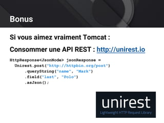Bonus
Si vous aimez vraiment Tomcat :
Consommer une API REST : http://unirest.io
HttpResponse<JsonNode> jsonResponse =
Unirest.post("http://httpbin.org/post")
.queryString("name", "Mark")
.field("last", "Polo")
.asJson();
 