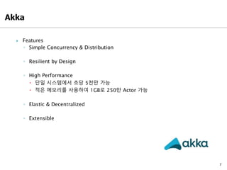  Features
◦ Simple Concurrency & Distribution
◦ Resilient by Design
◦ High Performance
 단일 시스템에서 초당 5천만 가능
 적은 메모리를 사용하여 1GB로 250만 Actor 가능
◦ Elastic & Decentralized
◦ Extensible
7
 