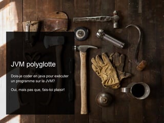 JVM polyglotte
Dois-je coder en java pour exécuter
un programme sur la JVM?
Oui, mais pas que, fais-toi plaisir!
 