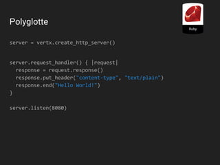 Polyglotte
server = vertx.create_http_server()
server.request_handler() { |request|
response = request.response()
response.put_header("content-type", "text/plain")
response.end("Hello World!")
}
server.listen(8080)
 