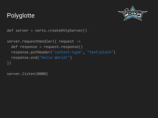 Polyglotte
def server = vertx.createHttpServer()
server.requestHandler({ request ->
def response = request.response()
response.putHeader("content-type", "text/plain")
response.end("Hello World!")
})
server.listen(8080)
 