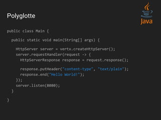 Polyglotte
public class Main {
public static void main(String[] args) {
HttpServer server = vertx.createHttpServer();
server.requestHandler(request -> {
HttpServerResponse response = request.response();
response.putHeader("content-type", "text/plain");
response.end("Hello World!");
});
server.listen(8080);
}
}
 
