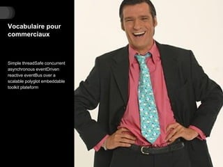 Vocabulaire pour
commerciaux
Simple threadSafe concurrent
asynchronous eventDriven
reactive eventBus over a
scalable polyglot embeddable
toolkit plateform
 