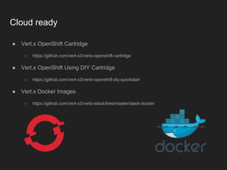 Cloud ready
● Vert.x OpenShift Cartridge
○ https://github.com/vert-x3/vertx-openshift-cartridge
● Vert.x OpenShift Using DIY Cartridge
○ https://github.com/vert-x3/vertx-openshift-diy-quickstart
● Vert.x Docker Images
○ https://github.com/vert-x3/vertx-stack/tree/master/stack-docker
 