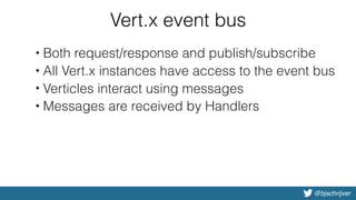@bjschrijver
Vert.x event bus
• Both request/response and publish/subscribe
• All Vert.x instances have access to the event bus
• Verticles interact using messages
• Messages are received by Handlers
 