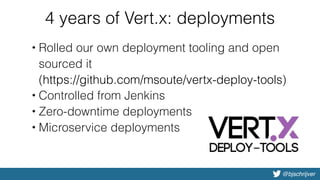 @bjschrijver
4 years of Vert.x: deployments
• Rolled our own deployment tooling and open
sourced it 
(https://github.com/msoute/vertx-deploy-tools)
• Controlled from Jenkins
• Zero-downtime deployments
• Microservice deployments
 