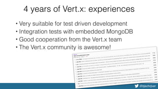 @bjschrijver
4 years of Vert.x: experiences
• Very suitable for test driven development
• Integration tests with embedded MongoDB
• Good cooperation from the Vert.x team
• The Vert.x community is awesome!
 
