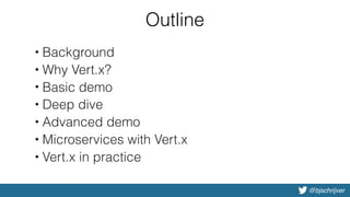 @bjschrijver
Outline
• Background
• Why Vert.x?
• Basic demo
• Deep dive
• Advanced demo
• Microservices with Vert.x
• Vert.x in practice
 