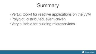 @bjschrijver
Summary
• Vert.x: toolkit for reactive applications on the JVM
• Polyglot, distributed, event-driven
• Very suitable for building microservices
 
