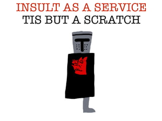 TIS BUT A SCRATCH
INSULT AS A SERVICE
 