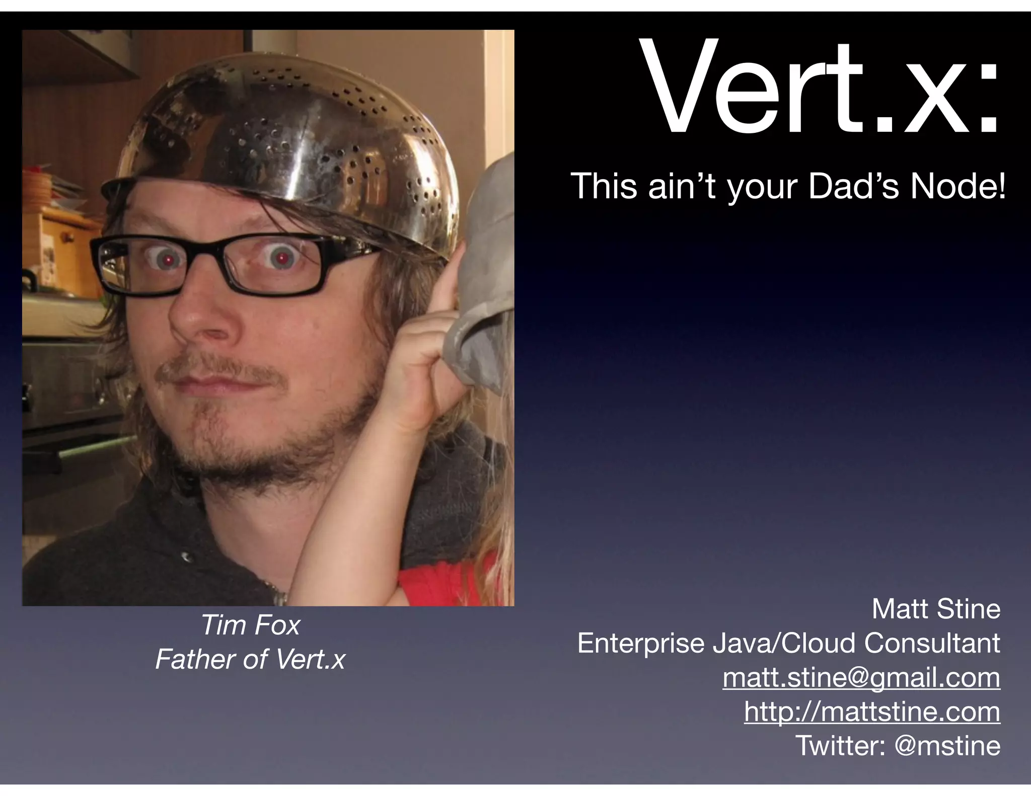 Vert.x:
                   This ain’t your Dad’s Node!




                                           Matt Stine
   Tim Fox
                   Enterprise Java/Cloud Consultant
Father of Vert.x
                               matt.stine@gmail.com
                                http://mattstine.com
                                     Twitter: @mstine
 