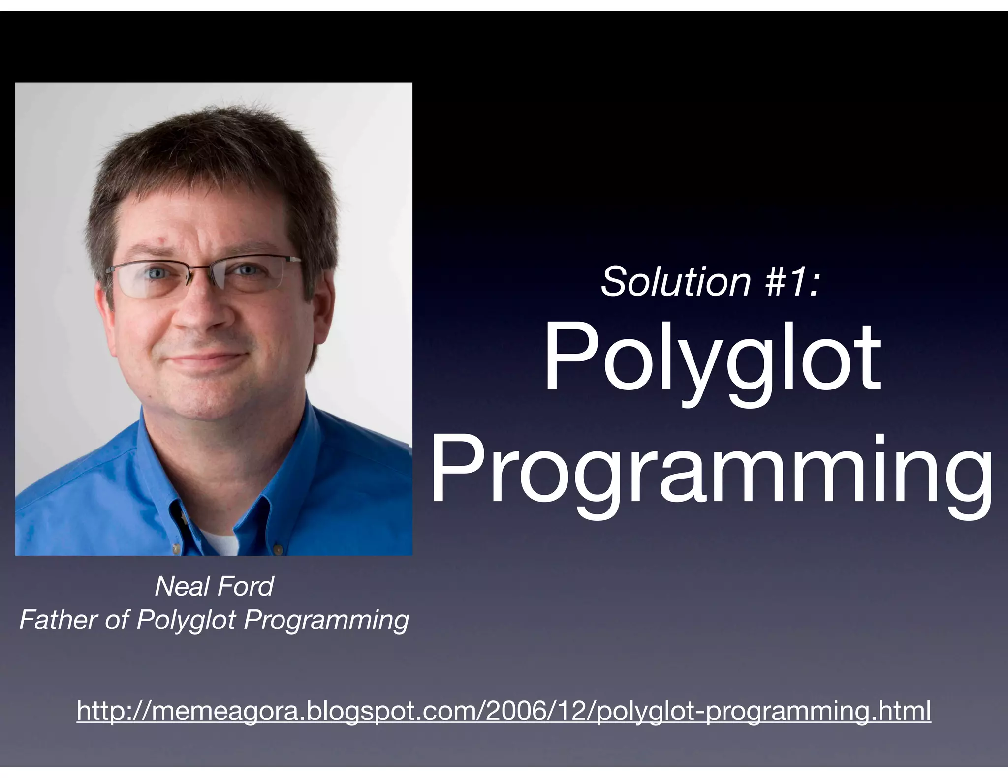 Solution #1:

                                   Polyglot
                                 Programming
           Neal Ford
Father of Polyglot Programming


    http://memeagora.blogspot.com/2006/12/polyglot-programming.html
 