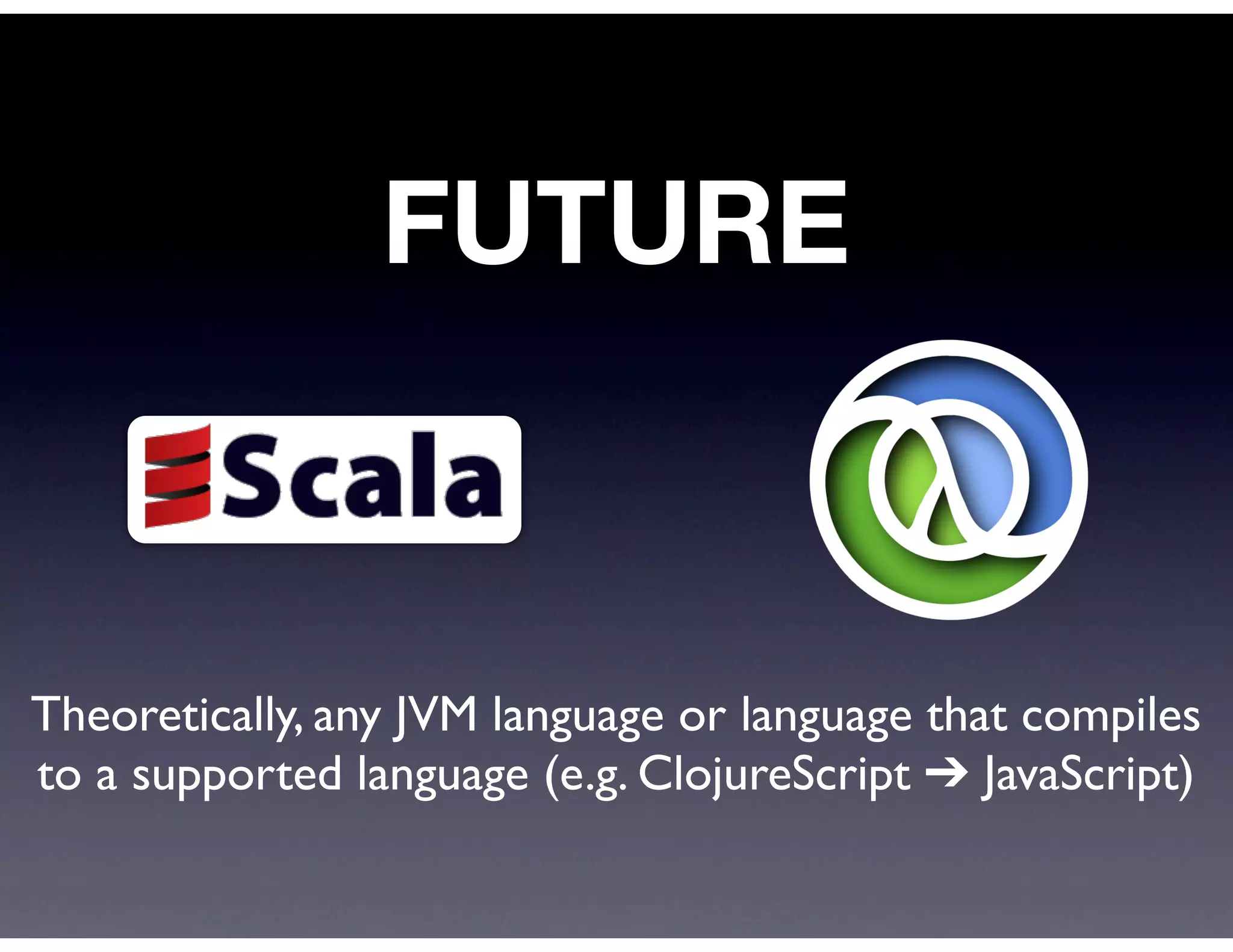 FUTURE



Theoretically, any JVM language or language that compiles
to a supported language (e.g. ClojureScript ➔ JavaScript)
 