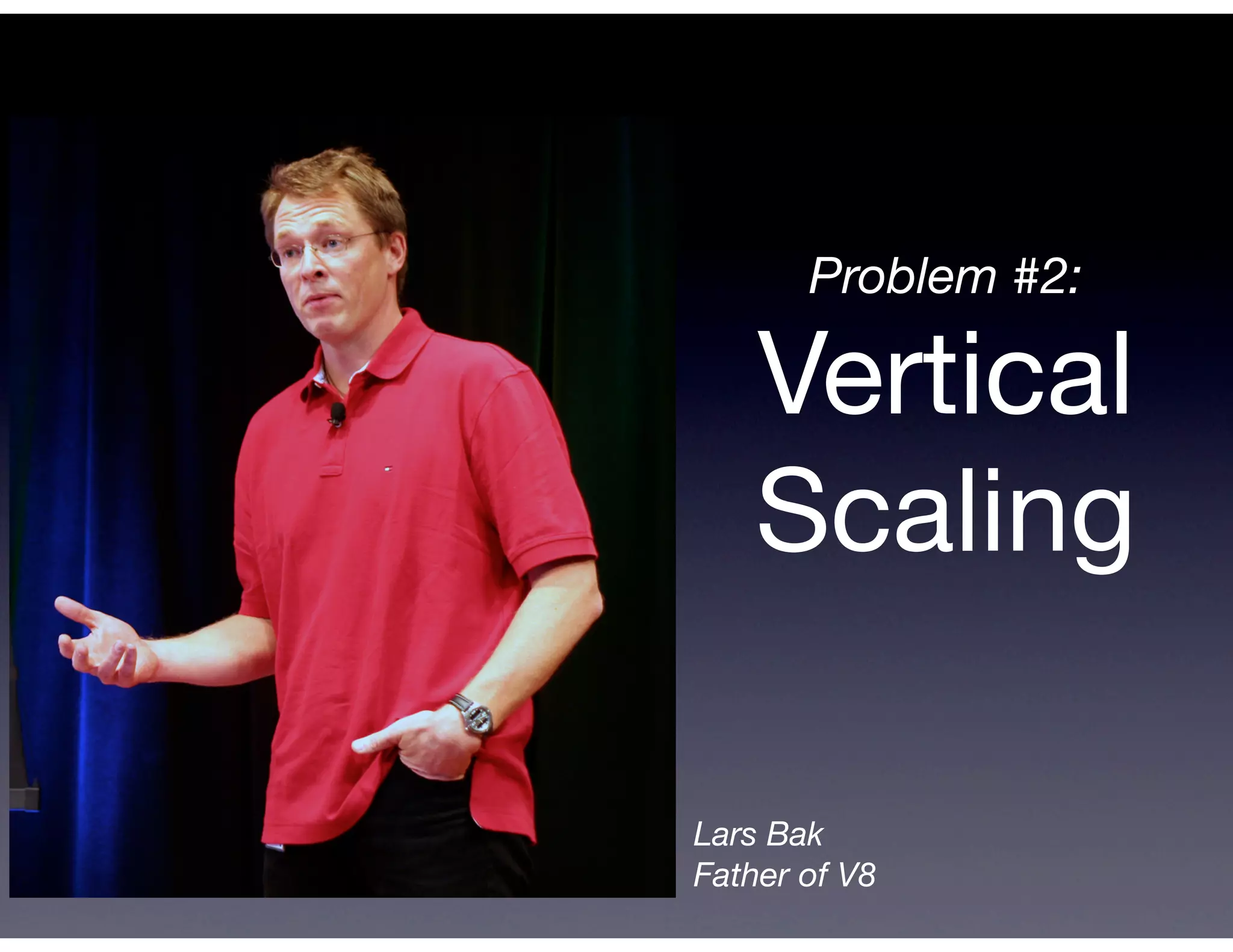 Problem #2:

    Vertical
    Scaling

Lars Bak
Father of V8
 