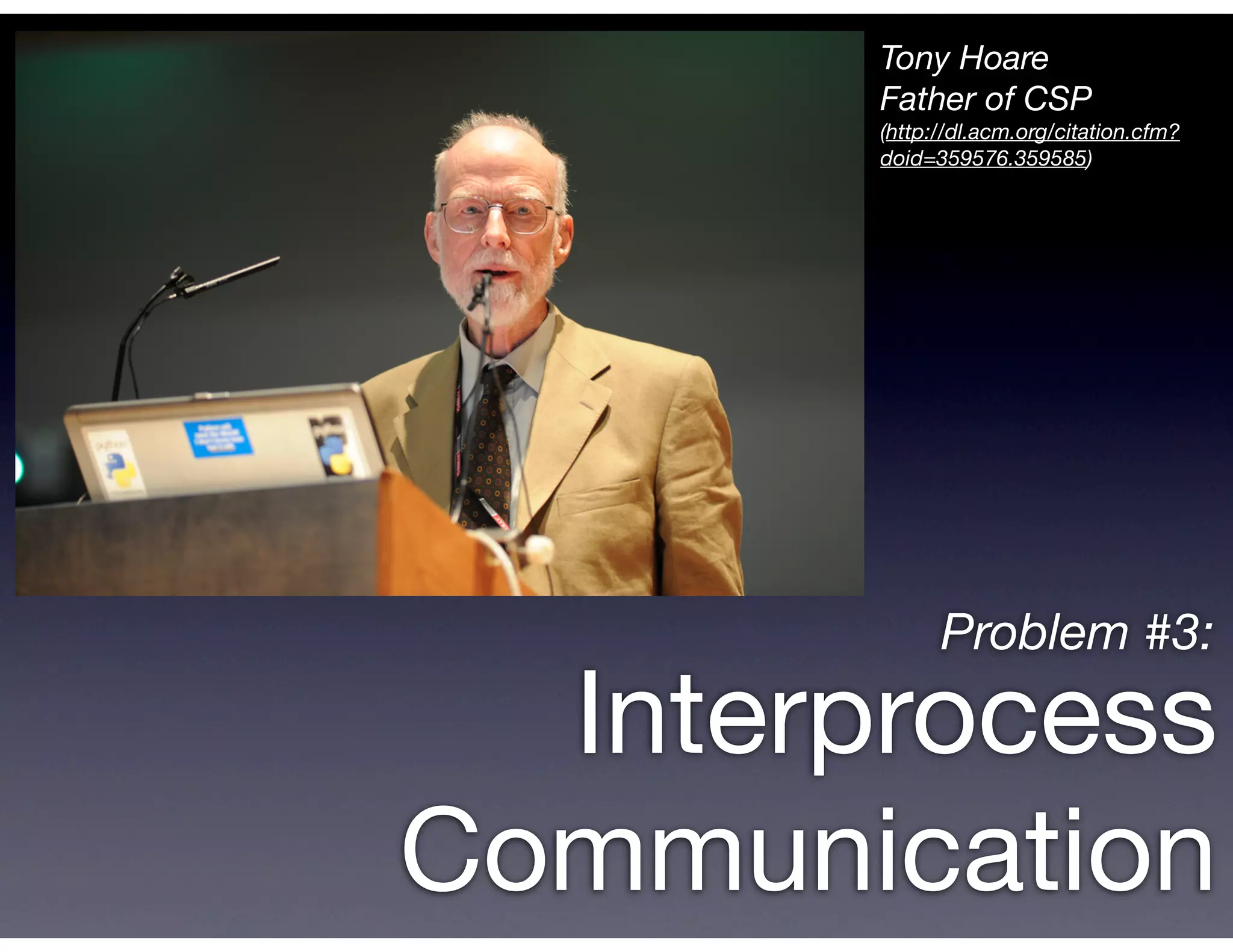 Tony Hoare
        Father of CSP
        (http://dl.acm.org/citation.cfm?
        doid=359576.359585)




              Problem #3:

  Interprocess
Communication
 