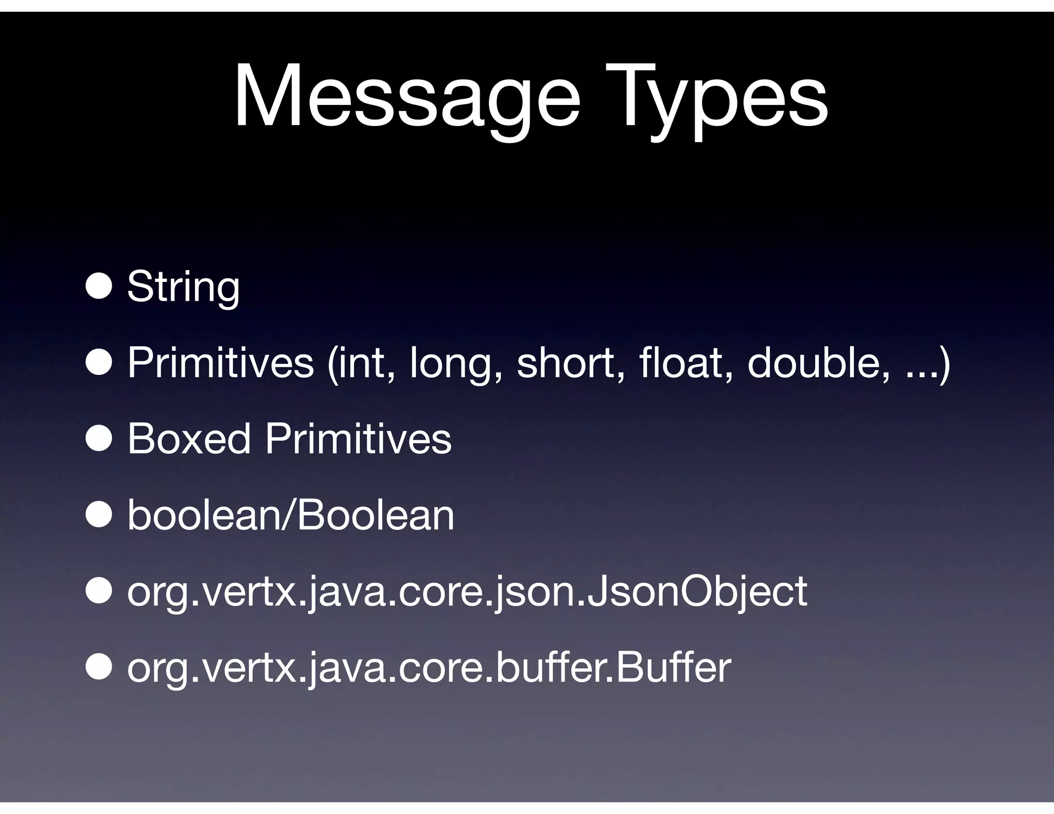 Message Types

• String
• Primitives (int, long, short, ﬂoat, double, ...)
• Boxed Primitives
• boolean/Boolean
• org.vertx.java.core.json.JsonObject
• org.vertx.java.core.buffer.Buffer
 